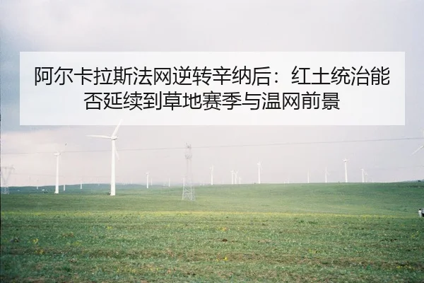 阿尔卡拉斯法网逆转辛纳后：红土统治能否延续到草地赛季与温网前景