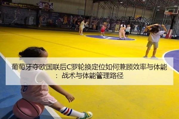 葡萄牙夺欧国联后C罗轮换定位如何兼顾效率与体能：战术与体能管理路径