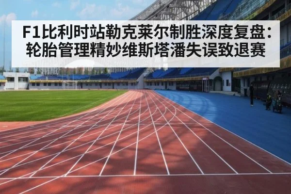 F1比利时站勒克莱尔制胜深度复盘：轮胎管理精妙维斯塔潘失误致退赛