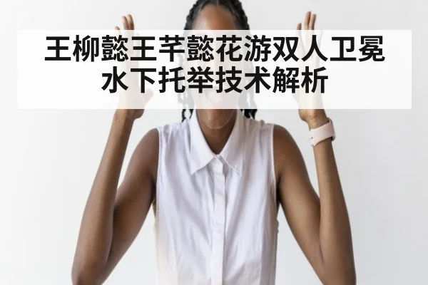 王柳懿王芊懿花游双人卫冕 水下托举技术解析